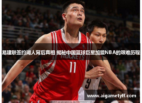 易建联签约湖人背后真相 揭秘中国篮球巨星加盟NBA的艰难历程